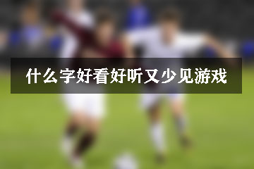 什么字好看好聽(tīng)又少見(jiàn)游戲