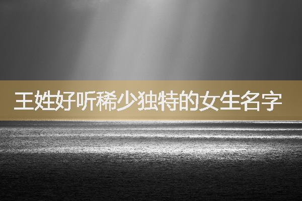 王姓好聽(tīng)稀少獨(dú)特的女生名字