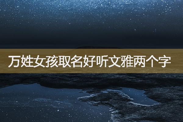 萬姓女孩取名好聽文雅兩個(gè)字